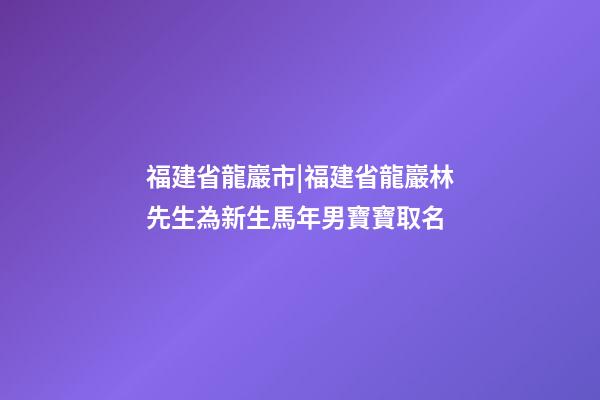 福建省龍巖市|福建省龍巖林先生為新生馬年男寶寶取名-第1張-公司起名-玄機派